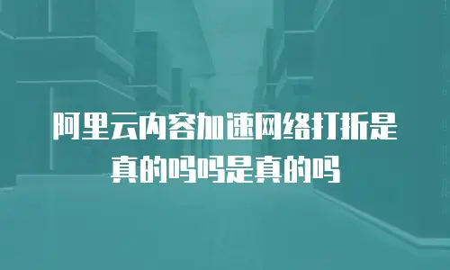 阿里云内容加速网络打折是真的吗吗是真的吗