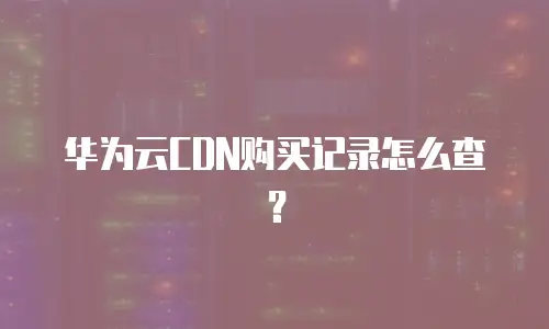 华为云CDN购买记录怎么查？