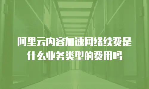 阿里云内容加速网络续费是什么业务类型的费用吗