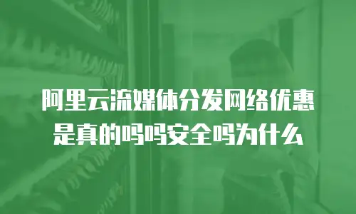 阿里云流媒体分发网络优惠是真的吗吗安全吗为什么