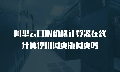 阿里云CDN价格计算器在线计算使用网页版网页吗