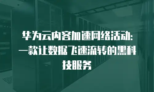 华为云内容加速网络活动：一款让数据飞速流转的黑科技服务