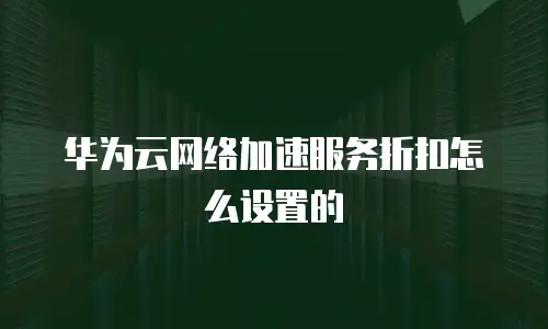 华为云网络加速服务折扣怎么设置的