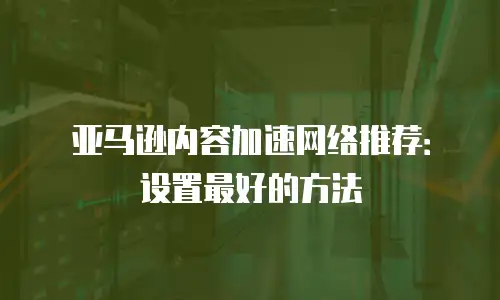 亚马逊内容加速网络推荐：设置最好的方法