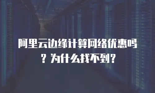 阿里云边缘计算网络优惠吗？为什么找不到？