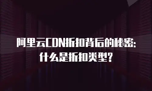 阿里云CDN折扣背后的秘密: 什么是折扣类型?