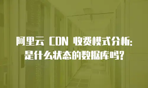 阿里云 CDN 收费模式分析: 是什么状态的数据库吗?