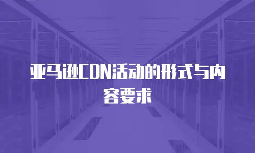 亚马逊CDN活动的形式与内容要求