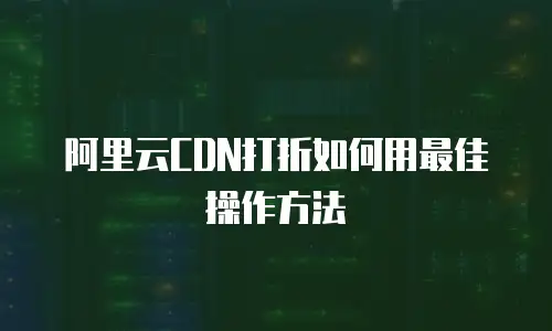 阿里云CDN打折如何用最佳操作方法