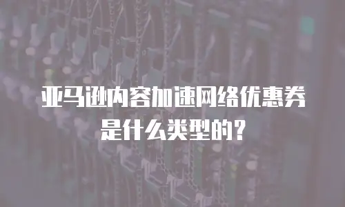 亚马逊内容加速网络优惠券是什么类型的？