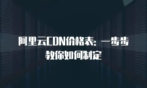 阿里云CDN价格表: 一步步教你如何制定