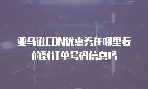 亚马逊CDN优惠券在哪里看的到订单号码信息吗