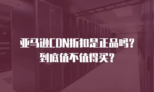 亚马逊CDN折扣是正品吗？到底值不值得买？