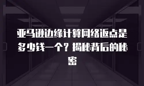 亚马逊边缘计算网络返点是多少钱一个？揭秘背后的秘密