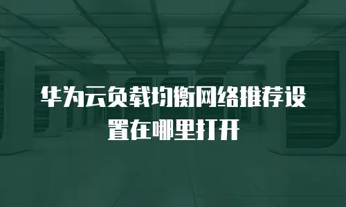 华为云负载均衡网络推荐设置在哪里打开