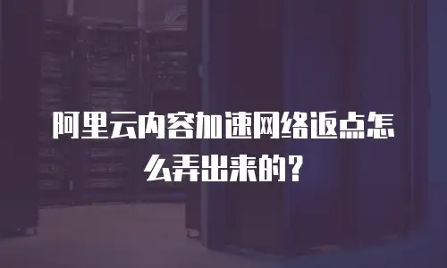 阿里云内容加速网络返点怎么弄出来的？