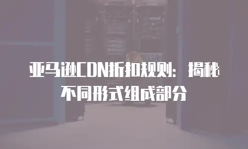 亚马逊CDN折扣规则：揭秘不同形式组成部分