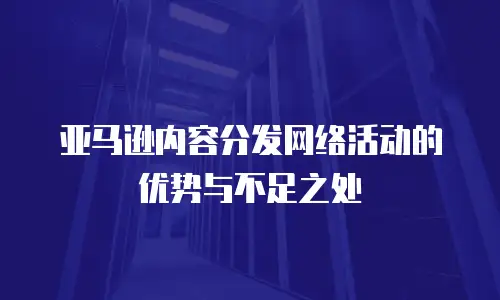 亚马逊内容分发网络活动的优势与不足之处