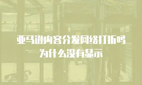 亚马逊内容分发网络打折吗为什么没有显示