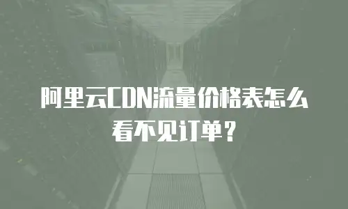 阿里云CDN流量价格表怎么看不见订单？