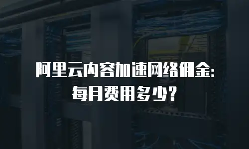 阿里云内容加速网络佣金：每月费用多少？