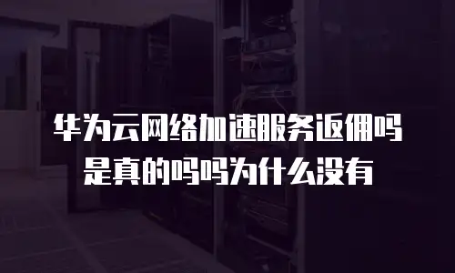 华为云网络加速服务返佣吗是真的吗吗为什么没有