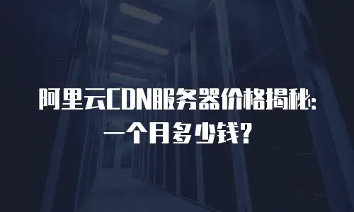 阿里云CDN服务器价格揭秘：一个月多少钱？