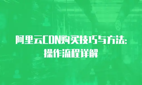 阿里云CDN购买技巧与方法：操作流程详解