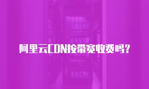 阿里云CDN按带宽收费吗？