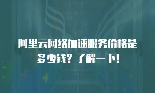 阿里云网络加速服务价格是多少钱？了解一下！