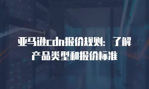 亚马逊cdn报价规则：了解产品类型和报价标准