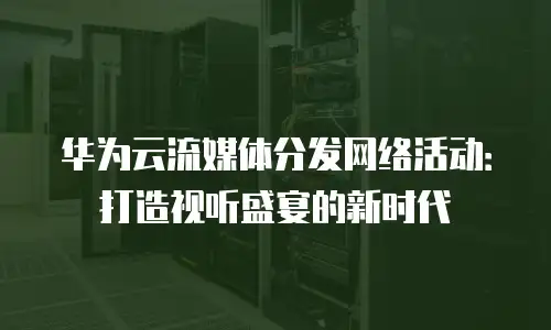 华为云流媒体分发网络活动：打造视听盛宴的新时代