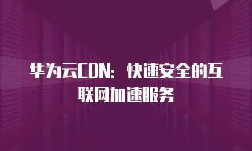 华为云CDN：快速安全的互联网加速服务