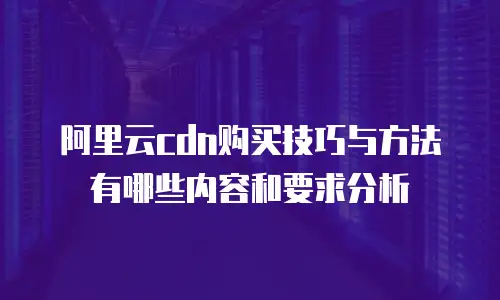 阿里云cdn购买技巧与方法有哪些内容和要求分析