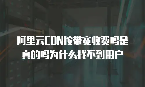 阿里云CDN按带宽收费吗是真的吗为什么找不到用户