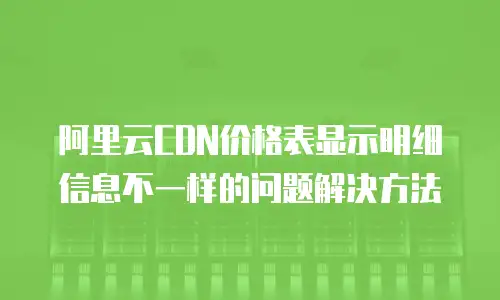 阿里云CDN价格表显示明细信息不一样的问题解决方法