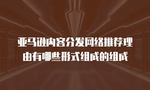 亚马逊内容分发网络推荐理由有哪些形式组成的组成