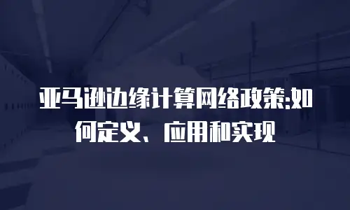 亚马逊边缘计算网络政策:如何定义、应用和实现