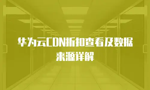 华为云CDN折扣查看及数据来源详解