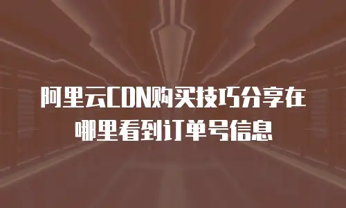 阿里云CDN购买技巧分享在哪里看到订单号信息