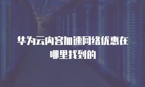 华为云内容加速网络优惠在哪里找到的