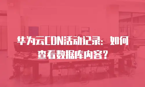 华为云CDN活动记录：如何查看数据库内容？