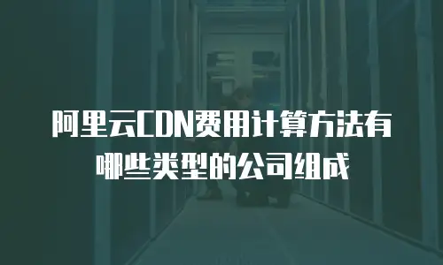 阿里云CDN费用计算方法有哪些类型的公司组成