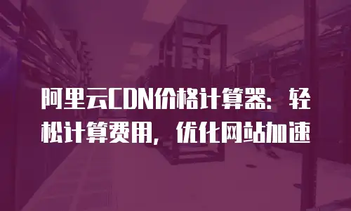 阿里云CDN价格计算器：轻松计算费用，优化网站加速
