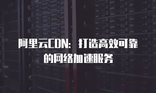 阿里云CDN：打造高效可靠的网络加速服务