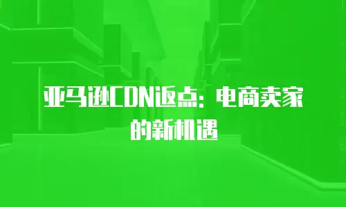 亚马逊CDN返点: 电商卖家的新机遇