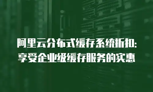 阿里云分布式缓存系统折扣：享受企业级缓存服务的实惠