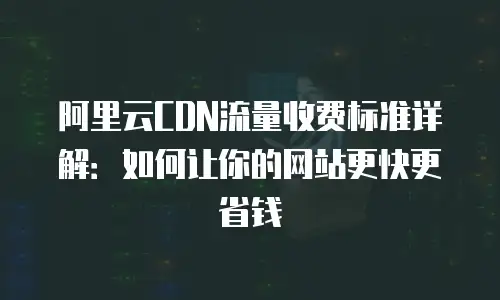 阿里云CDN流量收费标准详解：如何让你的网站更快更省钱