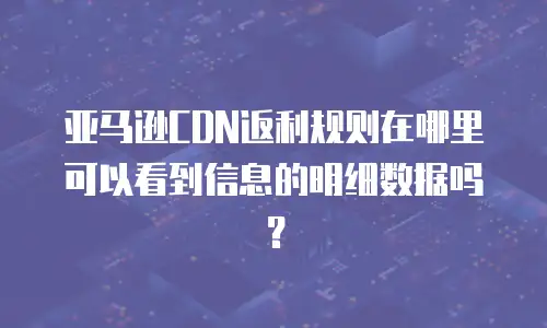 亚马逊CDN返利规则在哪里可以看到信息的明细数据吗？