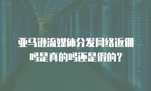 亚马逊流媒体分发网络返佣吗是真的吗还是假的？